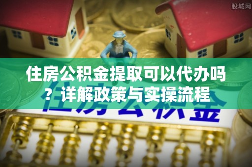 北戴河住房公积金提取可以代办吗？详解政策与实操流程