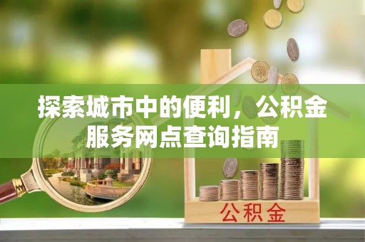 北戴河探索城市中的便利，公积金服务网点查询指南