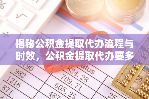 北戴河揭秘公积金提取代办流程与时效，公积金提取代办要多久不再迷茫