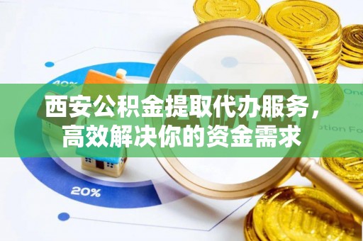 北戴河西安公积金提取代办服务，高效解决你的资金需求