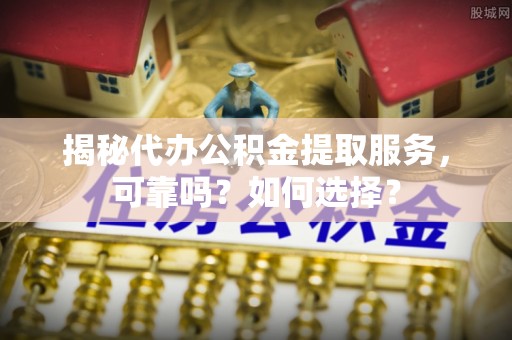 北戴河揭秘代办公积金提取服务，可靠吗？如何选择？
