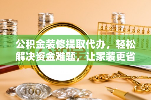 北戴河公积金装修提取代办，轻松解决资金难题，让家装更省心