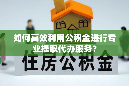 北戴河如何高效利用公积金进行专业提取代办服务？