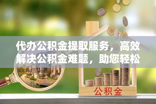 北戴河代办公积金提取服务，高效解决公积金难题，助您轻松理财