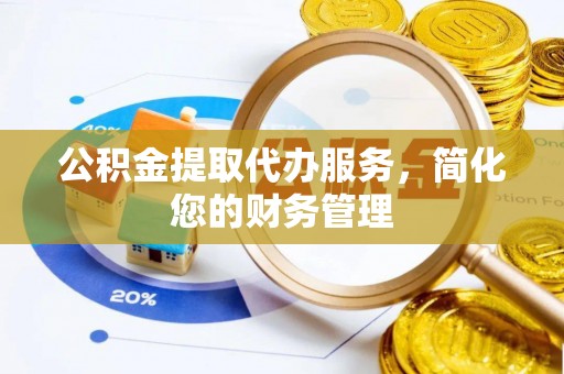 北戴河公积金提取代办服务，简化您的财务管理