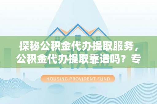 北戴河探秘公积金代办提取服务，公积金代办提取靠谱吗？专业解读与实用指南
