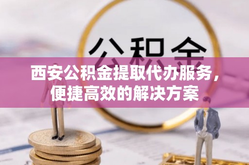 北戴河西安公积金提取代办服务，便捷高效的解决方案