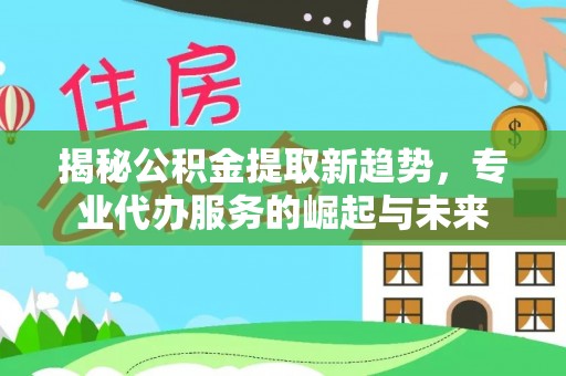 北戴河揭秘公积金提取新趋势，专业代办服务的崛起与未来