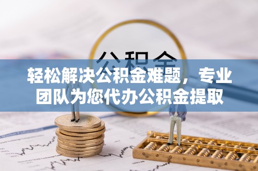 北戴河轻松解决公积金难题，专业团队为您代办公积金提取