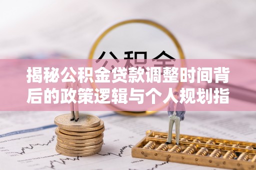 北戴河揭秘公积金贷款调整时间背后的政策逻辑与个人规划指南