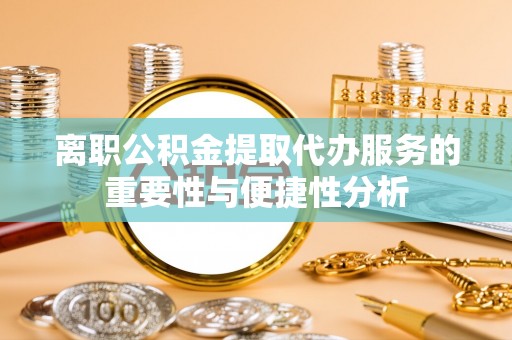 北戴河离职公积金提取代办服务的重要性与便捷性分析