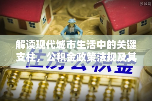 北戴河解读现代城市生活中的关键支柱，公积金政策法规及其深远影响