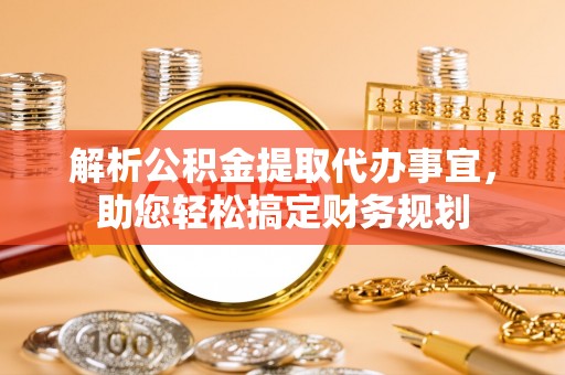 北戴河解析公积金提取代办事宜，助您轻松搞定财务规划