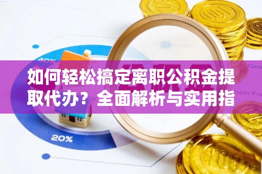 北戴河如何轻松搞定离职公积金提取代办？全面解析与实用指南