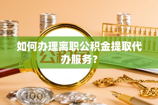 北戴河如何办理离职公积金提取代办服务？