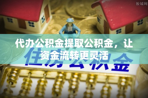 北戴河代办公积金提取公积金，让资金流转更灵活