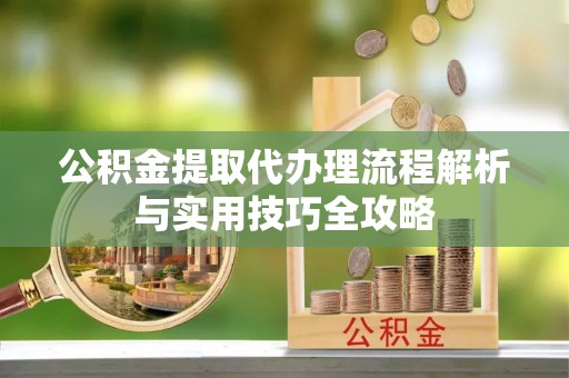 北戴河公积金提取代办理流程解析与实用技巧全攻略