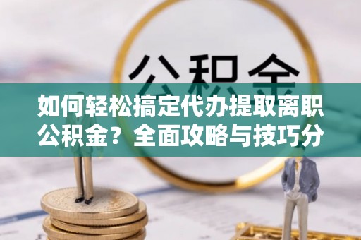 北戴河如何轻松搞定代办提取离职公积金？全面攻略与技巧分享
