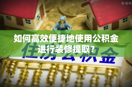 北戴河如何高效便捷地使用公积金进行装修提取？