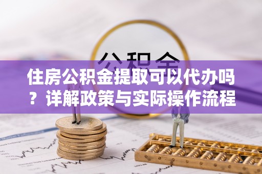 北戴河住房公积金提取可以代办吗？详解政策与实际操作流程