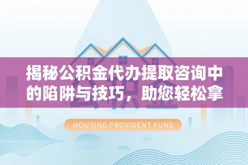 北戴河揭秘公积金代办提取咨询中的陷阱与技巧，助您轻松拿回属于自己的钱