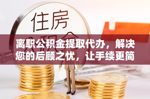 北戴河离职公积金提取代办，解决您的后顾之忧，让手续更简单