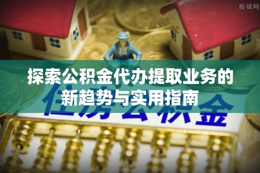 北戴河探索公积金代办提取业务的新趋势与实用指南