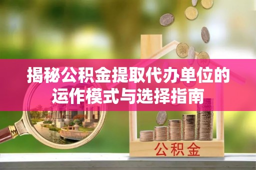 北戴河揭秘公积金提取代办单位的运作模式与选择指南