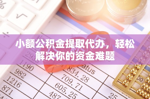 北戴河小额公积金提取代办，轻松解决你的资金难题