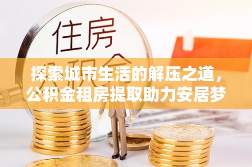 北戴河探索城市生活的解压之道，公积金租房提取助力安居梦想