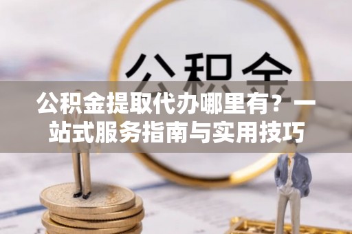 北戴河公积金提取代办哪里有？一站式服务指南与实用技巧