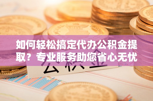 北戴河如何轻松搞定代办公积金提取？专业服务助您省心无忧