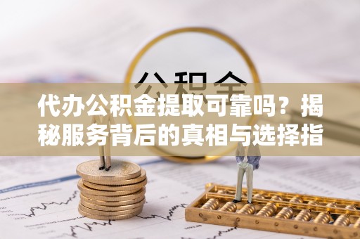 北戴河代办公积金提取可靠吗？揭秘服务背后的真相与选择指南