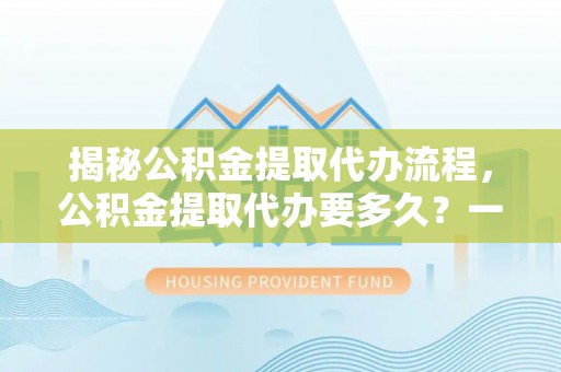 北戴河揭秘公积金提取代办流程，公积金提取代办要多久？一站式指南为你解答