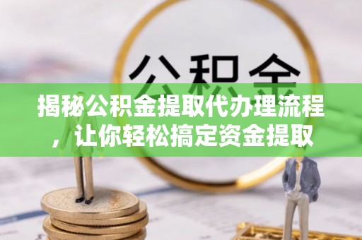 北戴河揭秘公积金提取代办理流程，让你轻松搞定资金提取