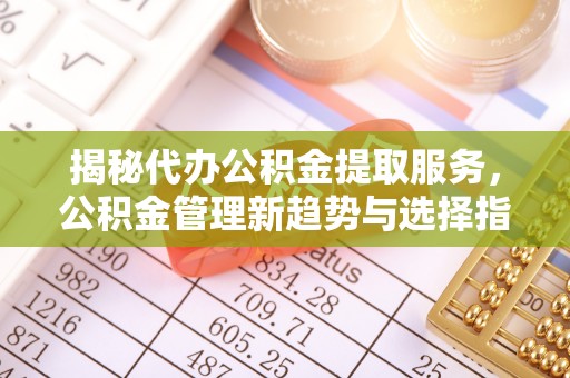 北戴河揭秘代办公积金提取服务，公积金管理新趋势与选择指南