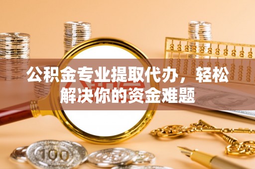 北戴河公积金专业提取代办，轻松解决你的资金难题