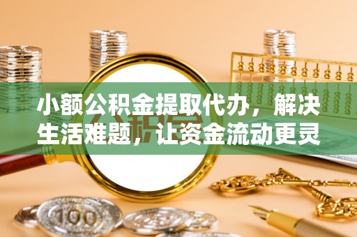 北戴河小额公积金提取代办，解决生活难题，让资金流动更灵活