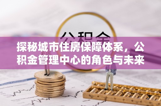 北戴河探秘城市住房保障体系，公积金管理中心的角色与未来