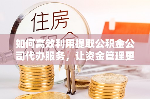 北戴河如何高效利用提取公积金公司代办服务，让资金管理更轻松