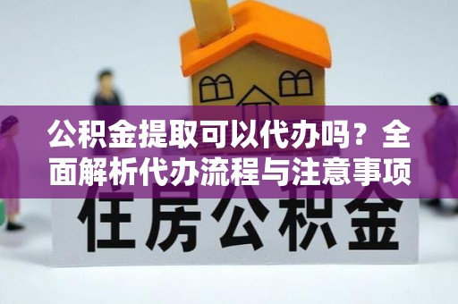 北戴河公积金提取可以代办吗？全面解析代办流程与注意事项