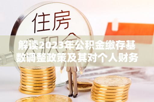 北戴河解读2023年公积金缴存基数调整政策及其对个人财务的影响