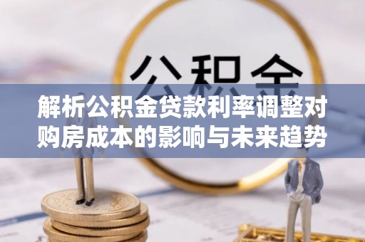 北戴河解析公积金贷款利率调整对购房成本的影响与未来趋势