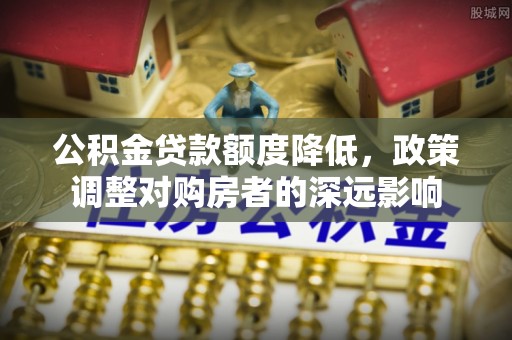 北戴河公积金贷款额度降低，政策调整对购房者的深远影响