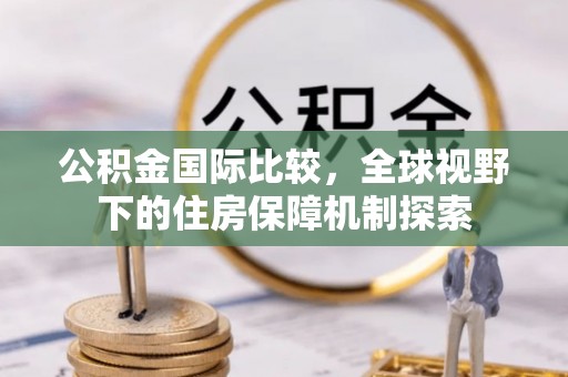 北戴河公积金国际比较，全球视野下的住房保障机制探索