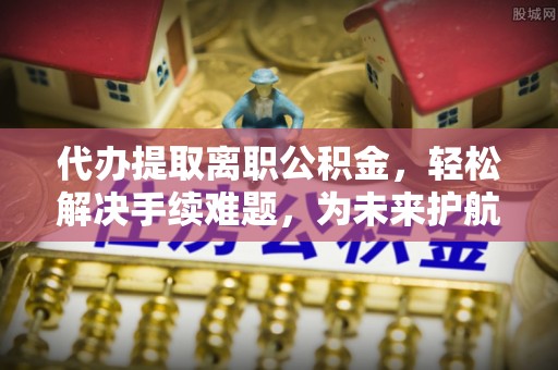 北戴河代办提取离职公积金，轻松解决手续难题，为未来护航