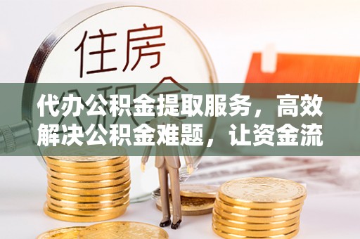 北戴河代办公积金提取服务，高效解决公积金难题，让资金流动更灵活