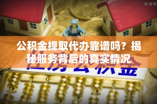 北戴河公积金提取代办靠谱吗？揭秘服务背后的真实情况