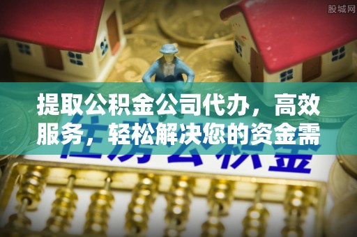北戴河提取公积金公司代办，高效服务，轻松解决您的资金需求