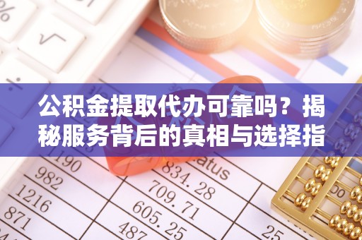 北戴河公积金提取代办可靠吗？揭秘服务背后的真相与选择指南